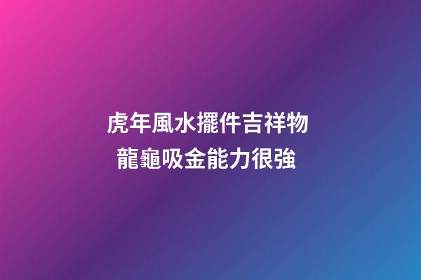 虎年風水擺件吉祥物   龍龜吸金能力很強